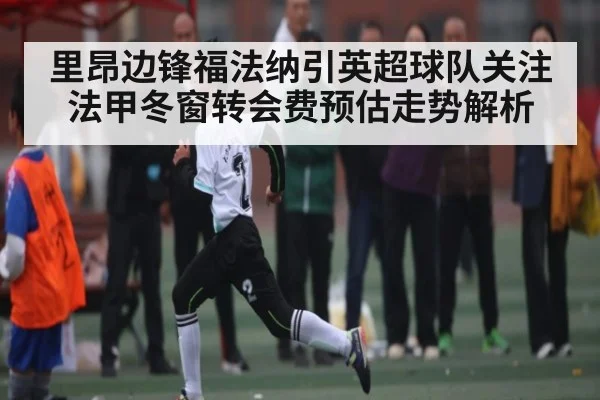 里昂边锋福法纳引英超球队关注法甲冬窗转会费预估走势解析
